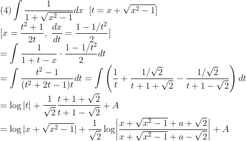\\\mbox{(4)}\int\frac{1}{1+\sqrt{x^2-1}}dx\;\;\mbox[t=x+\sqrt{x^2-1}]\\
\mbox{[}x=\frac{t^2+1}{2t},\;\frac{dx}{dt}=\frac{1-1/t^2}{2}]\\
=\int\frac{1}{1+t-x}\cdot\frac{1-1/t^2}{2}dt\\
=\int\frac{t^2-1}{(t^2+2t-1)t}dt
=\int\left(\frac{1}{t}+\frac{1/\sqrt2}{t+1+\sqrt2}-\frac{1/\sqrt2}{t+1-\sqrt2}\right)dt\\
=\log|t|+\frac{1}{\sqrt2}\frac{t+1+\sqrt2}{t+1-\sqrt2}+A\\
=\log|x+\sqrt{x^2-1}|+\frac{1}{\sqrt2}\log\biggr|\frac{x+\sqrt{x^2-1}+a+\sqrt2}{x+\sqrt{x^2-1}+a-\sqrt2}\biggr|+A\\